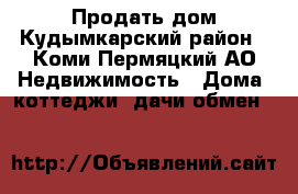 Продать дом Кудымкарский район - Коми-Пермяцкий АО Недвижимость » Дома, коттеджи, дачи обмен   